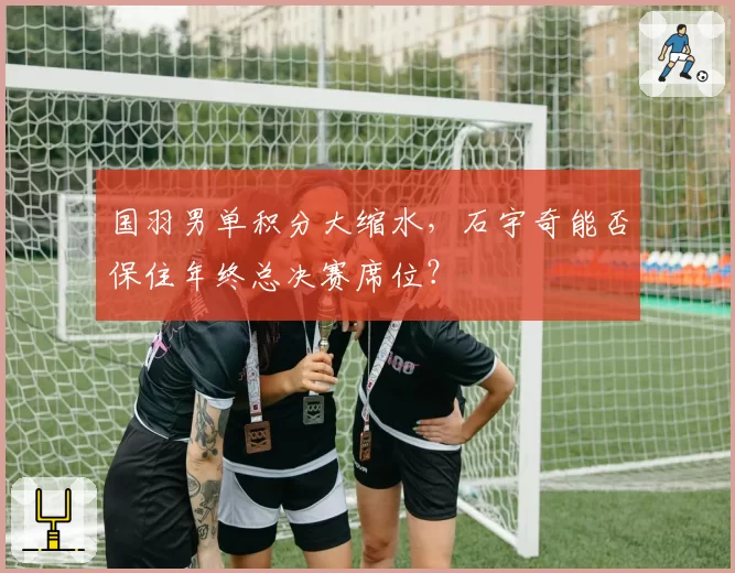 国羽男单积分大缩水，石宇奇能否保住年终总决赛席位？