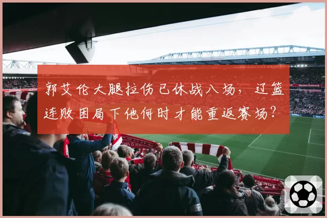 郭艾伦大腿拉伤已休战八场，辽篮连败困局下他何时才能重返赛场？