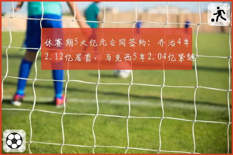 休赛期5大亿元合同签约：乔治4年2.12亿居首，马克西5年2.04亿紧随其后