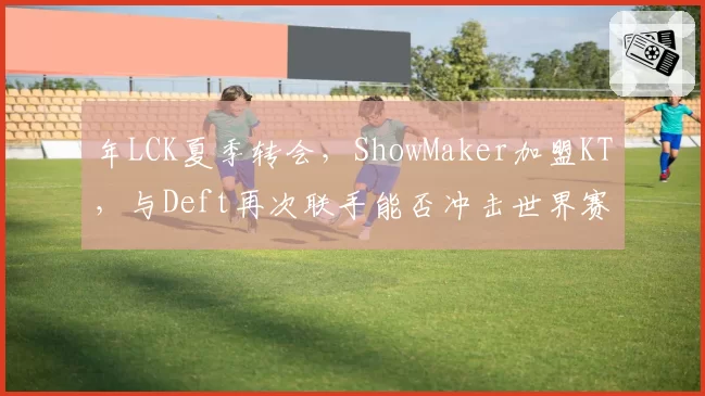 年LCK夏季转会，ShowMaker加盟KT，与Deft再次联手能否冲击世界赛？